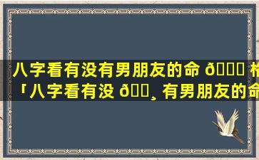 八字看有没有男朋友的命 🐛 格「八字看有没 🕸 有男朋友的命格好不好」